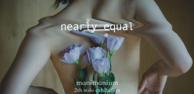 manimanium個展「nearly equal」7月31日（水）〜8月4日（日）
